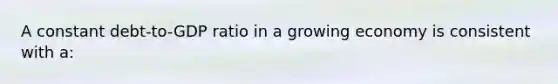 A constant debt-to-GDP ratio in a growing economy is consistent with a: