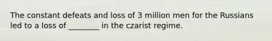 The constant defeats and loss of 3 million men for the Russians led to a loss of ________ in the czarist regime.