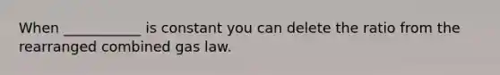 When ___________ is constant you can delete the ratio from the rearranged combined gas law.