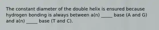 The constant diameter of the double helix is ensured because hydrogen bonding is always between a(n) _____ base (A and G) and a(n) _____ base (T and C).