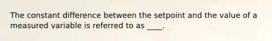 The constant difference between the setpoint and the value of a measured variable is referred to as ____.