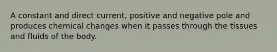 A constant and direct current, positive and negative pole and produces chemical changes when it passes through the tissues and fluids of the body.