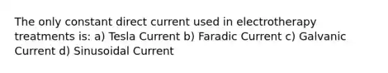 The only constant direct current used in electrotherapy treatments is: a) Tesla Current b) Faradic Current c) Galvanic Current d) Sinusoidal Current