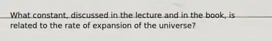 What constant, discussed in the lecture and in the book, is related to the rate of expansion of the universe?