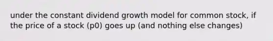 under the constant dividend growth model for common stock, if the price of a stock (p0) goes up (and nothing else changes)