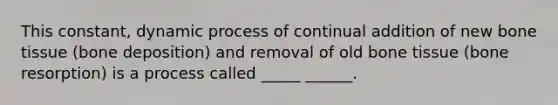 This constant, dynamic process of continual addition of new bone tissue (bone deposition) and removal of old bone tissue (bone resorption) is a process called _____ ______.