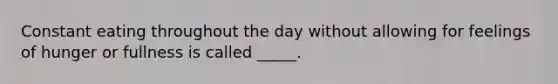 Constant eating throughout the day without allowing for feelings of hunger or fullness is called _____.