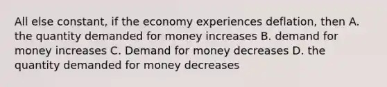 All else constant, if the economy experiences deflation, then A. the quantity demanded for money increases B. demand for money increases C. Demand for money decreases D. the quantity demanded for money decreases