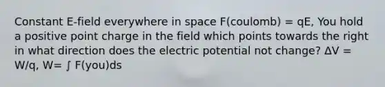 Constant E-field everywhere in space F(coulomb) = qE, You hold a positive point charge in the field which points towards the right in what direction does the electric potential not change? ΔV = W/q, W= ∫ F(you)ds