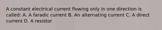 A constant electrical current flowing only in one direction is called: A. A faradic current B. An alternating current C. A direct current D. A resistor