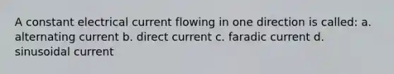 A constant electrical current flowing in one direction is called: a. alternating current b. direct current c. faradic current d. sinusoidal current