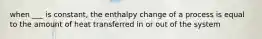 when ___ is constant, the enthalpy change of a process is equal to the amount of heat transferred in or out of the system