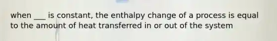 when ___ is constant, the enthalpy change of a process is equal to the amount of heat transferred in or out of the system