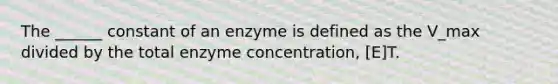 The ______ constant of an enzyme is defined as the V_max divided by the total enzyme concentration, [E]T.