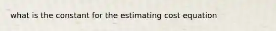 what is the constant for the estimating cost equation