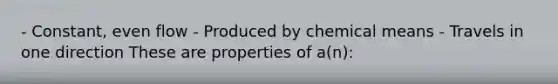 - Constant, even flow - Produced by chemical means - Travels in one direction These are properties of a(n):