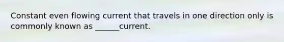 Constant even flowing current that travels in one direction only is commonly known as ______current.