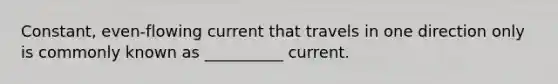 Constant, even-flowing current that travels in one direction only is commonly known as __________ current.