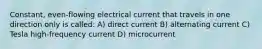 Constant, even-flowing electrical current that travels in one direction only is called: A) direct current B) alternating current C) Tesla high-frequency current D) microcurrent