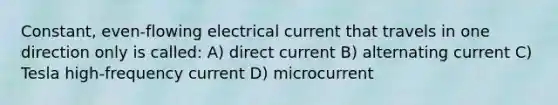 Constant, even-flowing electrical current that travels in one direction only is called: A) direct current B) alternating current C) Tesla high-frequency current D) microcurrent