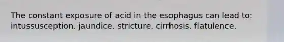 The constant exposure of acid in the esophagus can lead to: intussusception. jaundice. stricture. cirrhosis. flatulence.