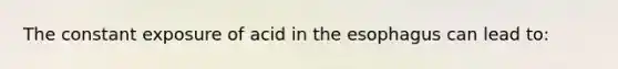 The constant exposure of acid in the esophagus can lead to: