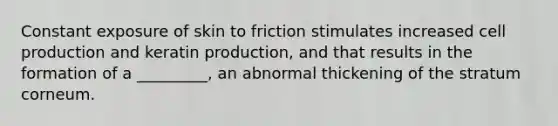 Constant exposure of skin to friction stimulates increased cell production and keratin production, and that results in the formation of a _________, an abnormal thickening of the stratum corneum.