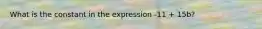 What is the constant in the expression -11 + 15b?