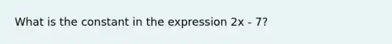 What is the constant in the expression 2x - 7?