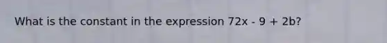 What is the constant in the expression 72x - 9 + 2b?