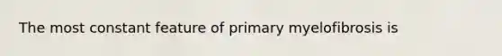 The most constant feature of primary myelofibrosis is