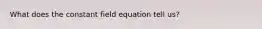 What does the constant field equation tell us?