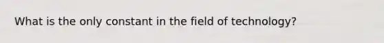 What is the only constant in the field of technology?