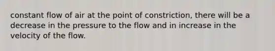 constant flow of air at the point of constriction, there will be a decrease in the pressure to the flow and in increase in the velocity of the flow.