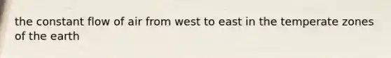 the constant flow of air from west to east in the temperate zones of the earth