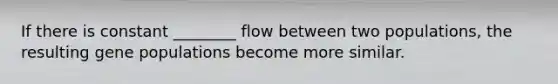 If there is constant ________ flow between two populations, the resulting gene populations become more similar.