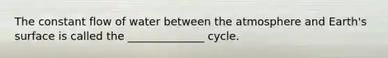 The constant flow of water between the atmosphere and Earth's surface is called the ______________ cycle.