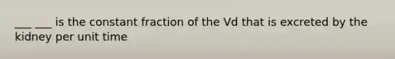 ___ ___ is the constant fraction of the Vd that is excreted by the kidney per unit time