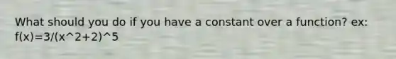 What should you do if you have a constant over a function? ex: f(x)=3/(x^2+2)^5