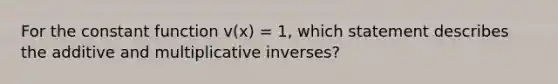 For the constant function v(x) = 1, which statement describes the additive and <a href='https://www.questionai.com/knowledge/kSFo2rw0ey-multiplicative-inverse' class='anchor-knowledge'>multiplicative inverse</a>s?