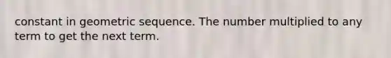 constant in geometric sequence. The number multiplied to any term to get the next term.
