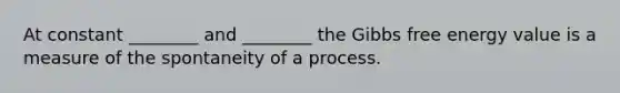 At constant ________ and ________ the Gibbs free energy value is a measure of the spontaneity of a process.