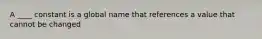 A ____ constant is a global name that references a value that cannot be changed