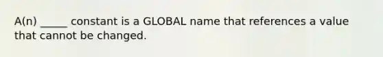 A(n) _____ constant is a GLOBAL name that references a value that cannot be changed.