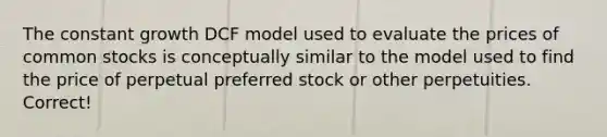 The constant growth DCF model used to evaluate the prices of common stocks is conceptually similar to the model used to find the price of perpetual preferred stock or other perpetuities. Correct!