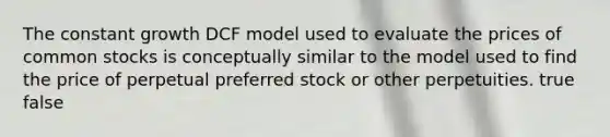 The constant growth DCF model used to evaluate the prices of common stocks is conceptually similar to the model used to find the price of perpetual preferred stock or other perpetuities. true false