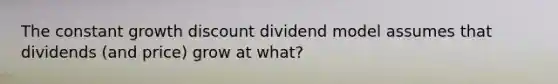 The constant growth discount dividend model assumes that dividends (and price) grow at what?