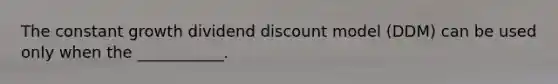 The constant growth dividend discount model (DDM) can be used only when the ___________.