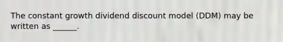 The constant growth dividend discount model (DDM) may be written as ______.