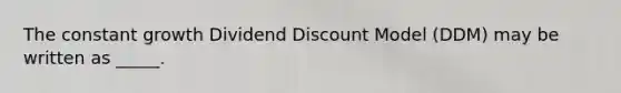 The constant growth Dividend Discount Model (DDM) may be written as _____.​